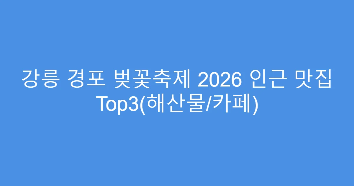강릉 경포 벚꽃축제 2026 인근 맛집 Top3(해산물/카페)