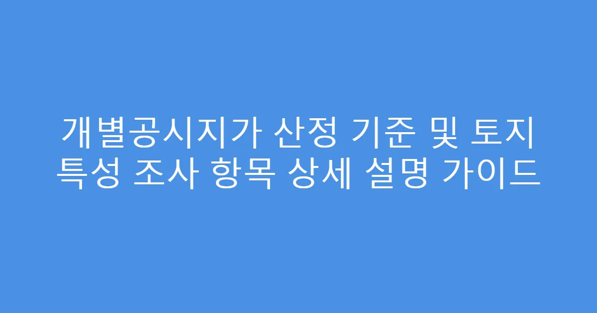 개별공시지가 산정 기준 및 토지 특성 조사 항목 상세 설명 가이드