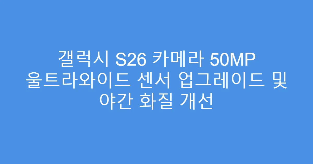 갤럭시 S26 카메라 50MP 울트라와이드 센서 업그레이드 및 야간 화질 개선