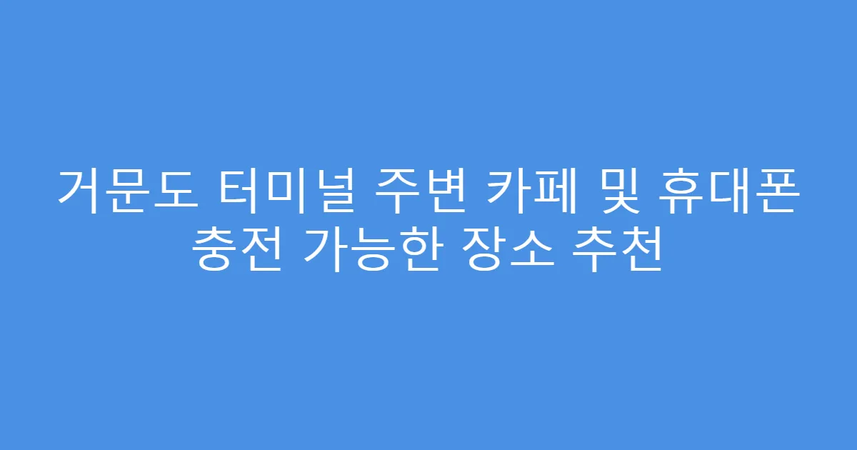 거문도 터미널 주변 카페 및 휴대폰 충전 가능한 장소 추천