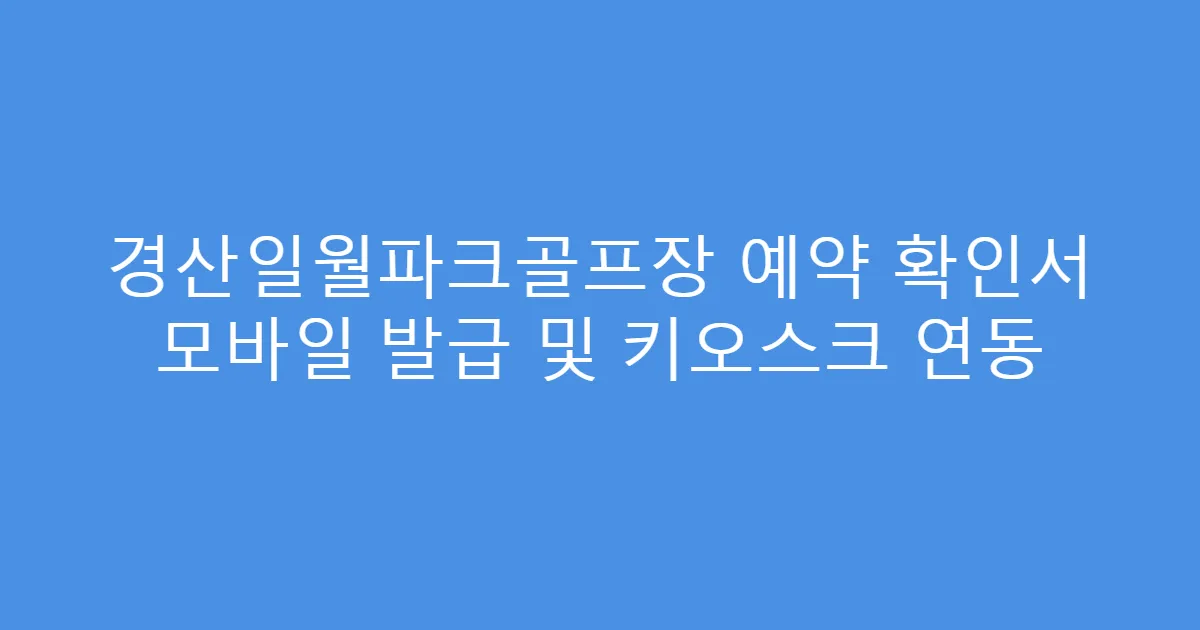 경산일월파크골프장 예약 확인서 모바일 발급 및 키오스크 연동