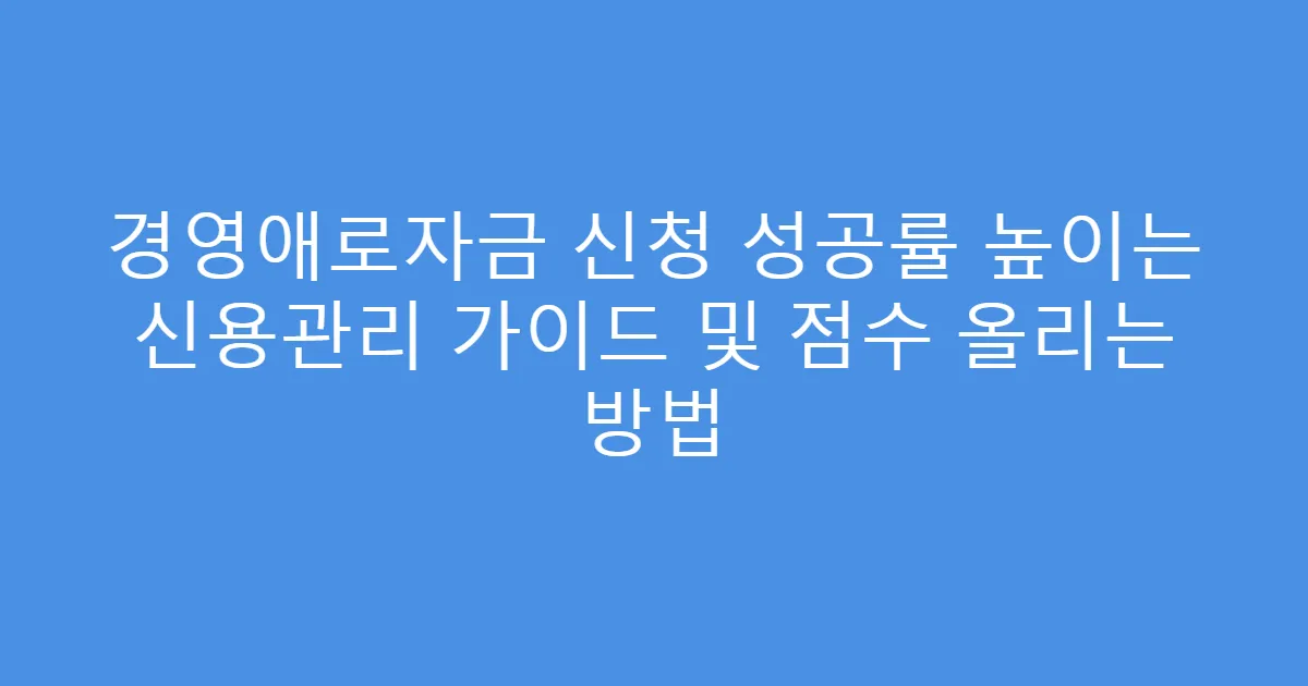 경영애로자금 신청 성공률 높이는 신용관리 가이드 및 점수 올리는 방법