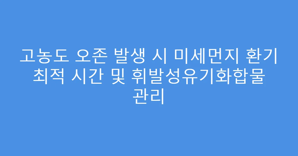고농도 오존 발생 시 미세먼지 환기 최적 시간 및 휘발성유기화합물 관리