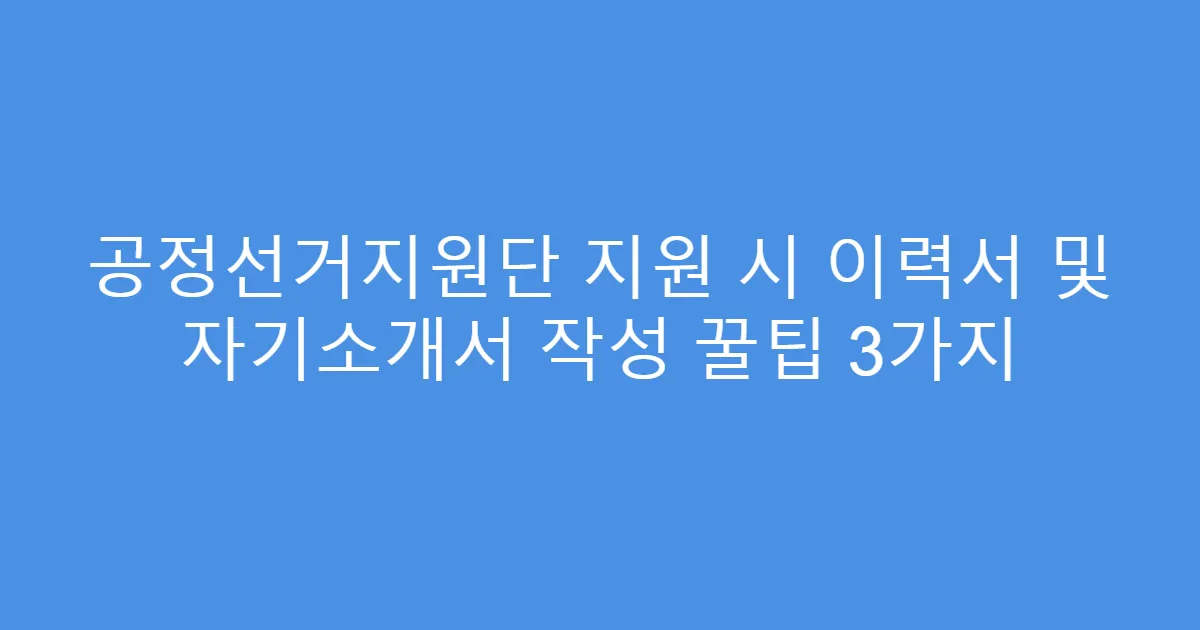 공정선거지원단 지원 시 이력서 및 자기소개서 작성 꿀팁 3가지