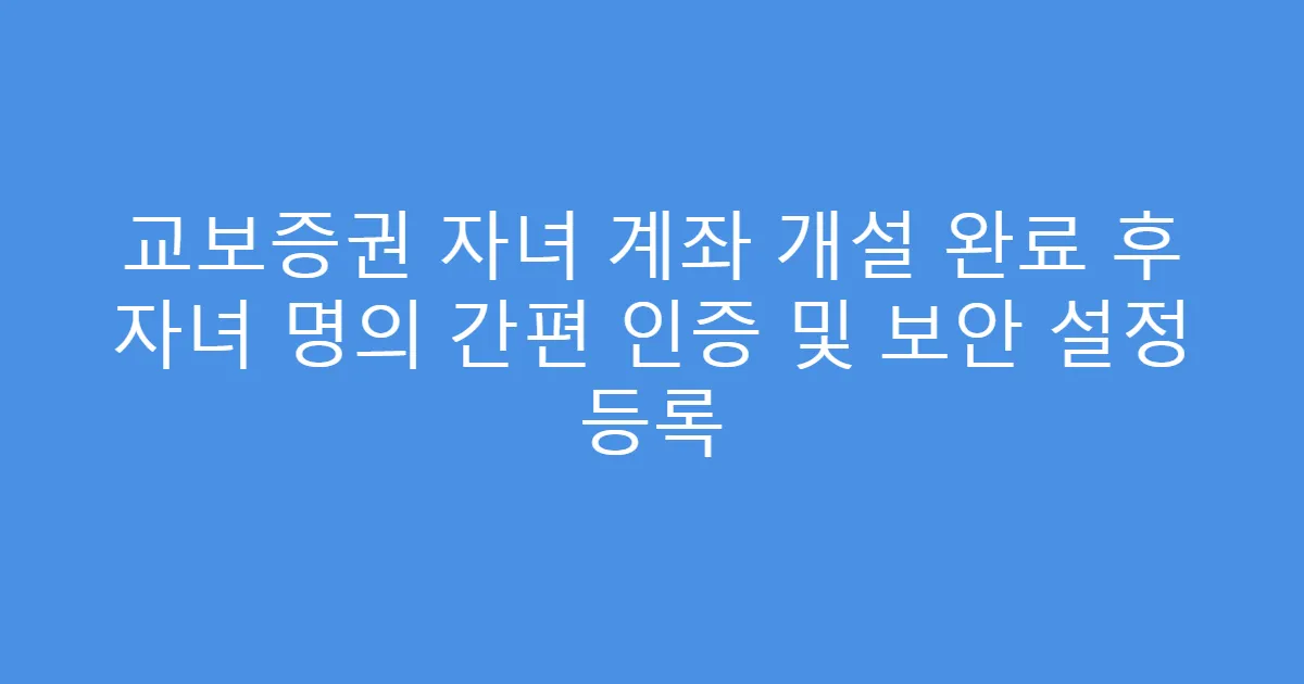 교보증권 자녀 계좌 개설 완료 후 자녀 명의 간편 인증 및 보안 설정 등록