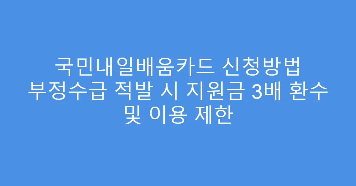 국민내일배움카드 신청방법 부정수급 적발 시 지원금 3배 환수 및 이용 제한