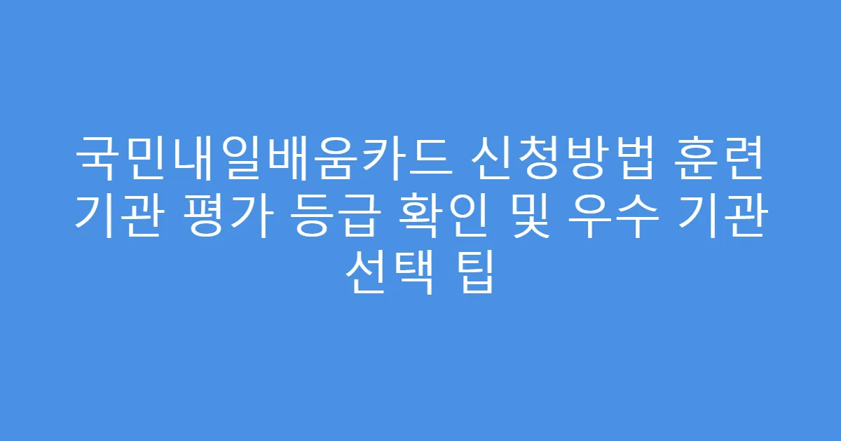 국민내일배움카드 신청방법 훈련 기관 평가 등급 확인 및 우수 기관 선택 팁
