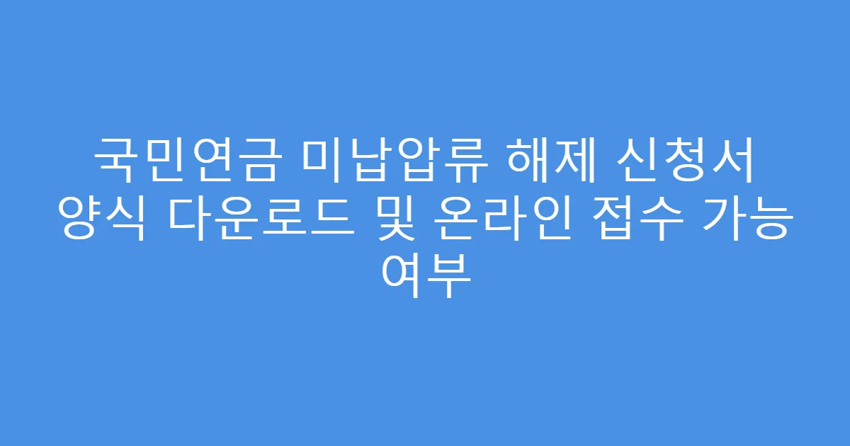 국민연금 미납압류 해제 신청서 양식 다운로드 및 온라인 접수 가능 여부