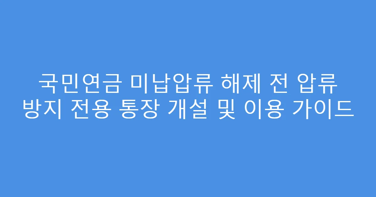 국민연금 미납압류 해제 전 압류 방지 전용 통장 개설 및 이용 가이드