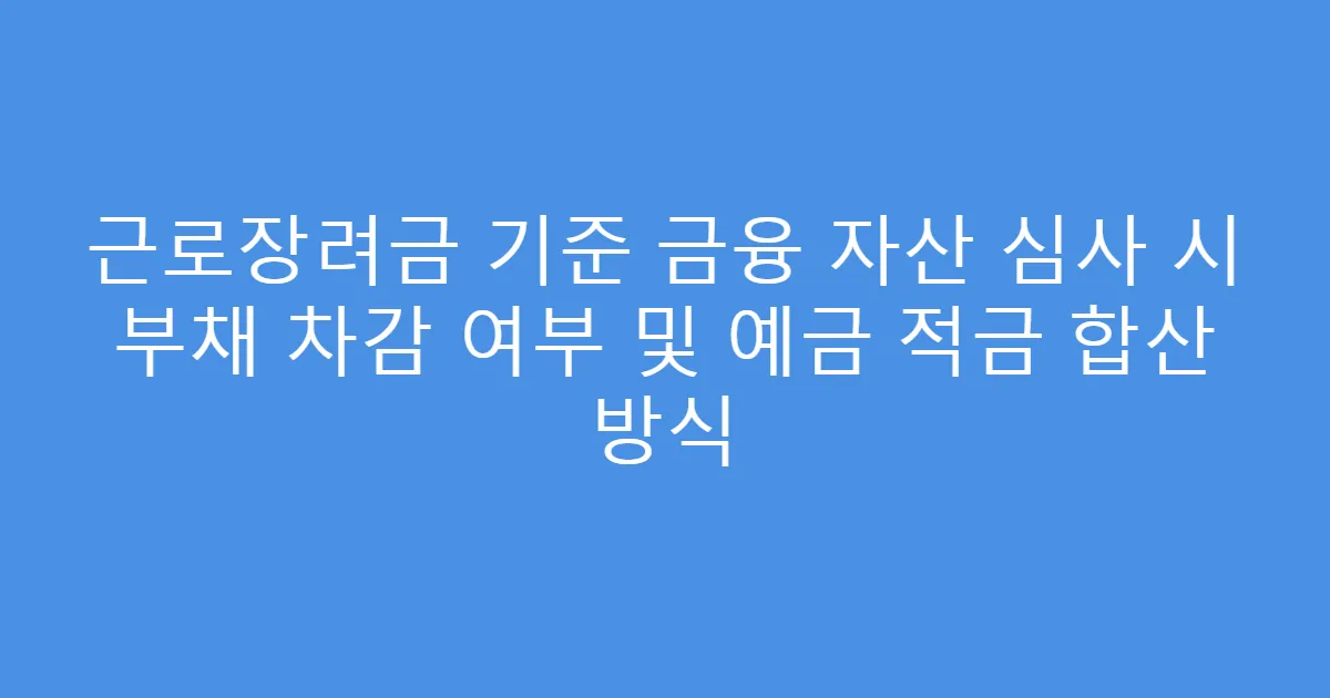 근로장려금 기준 금융 자산 심사 시 부채 차감 여부 및 예금 적금 합산 방식