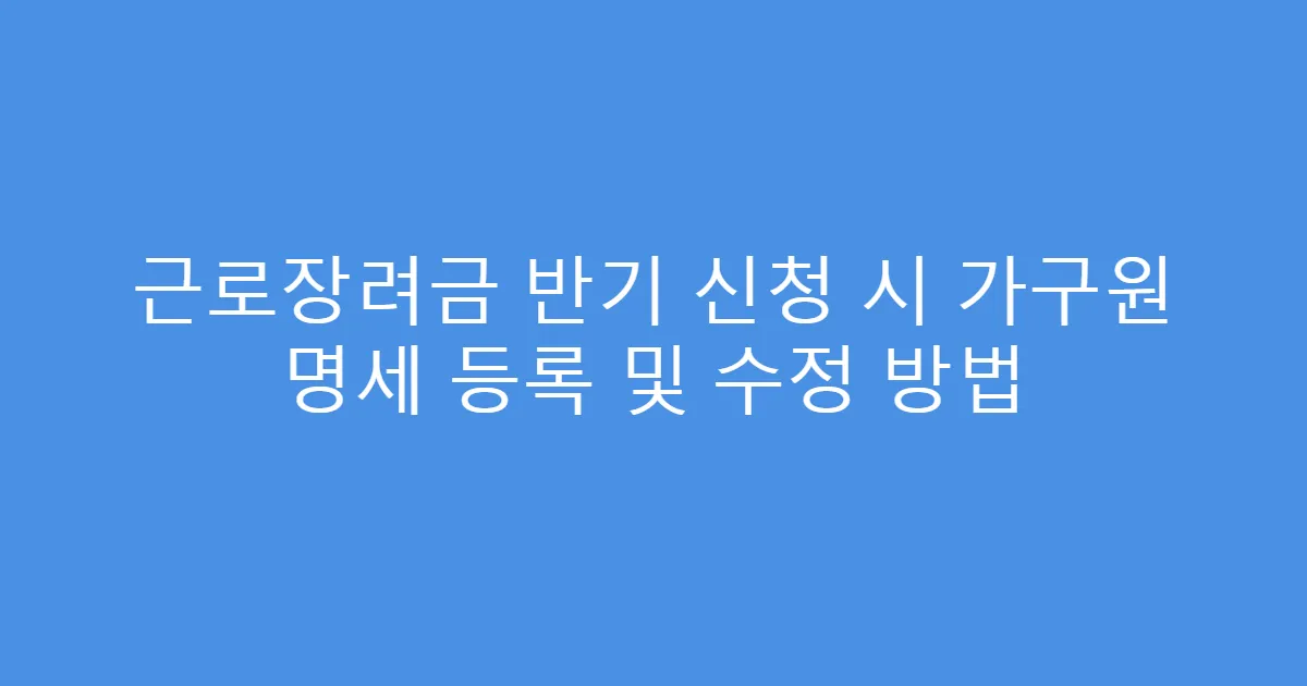 근로장려금 반기 신청 시 가구원 명세 등록 및 수정 방법