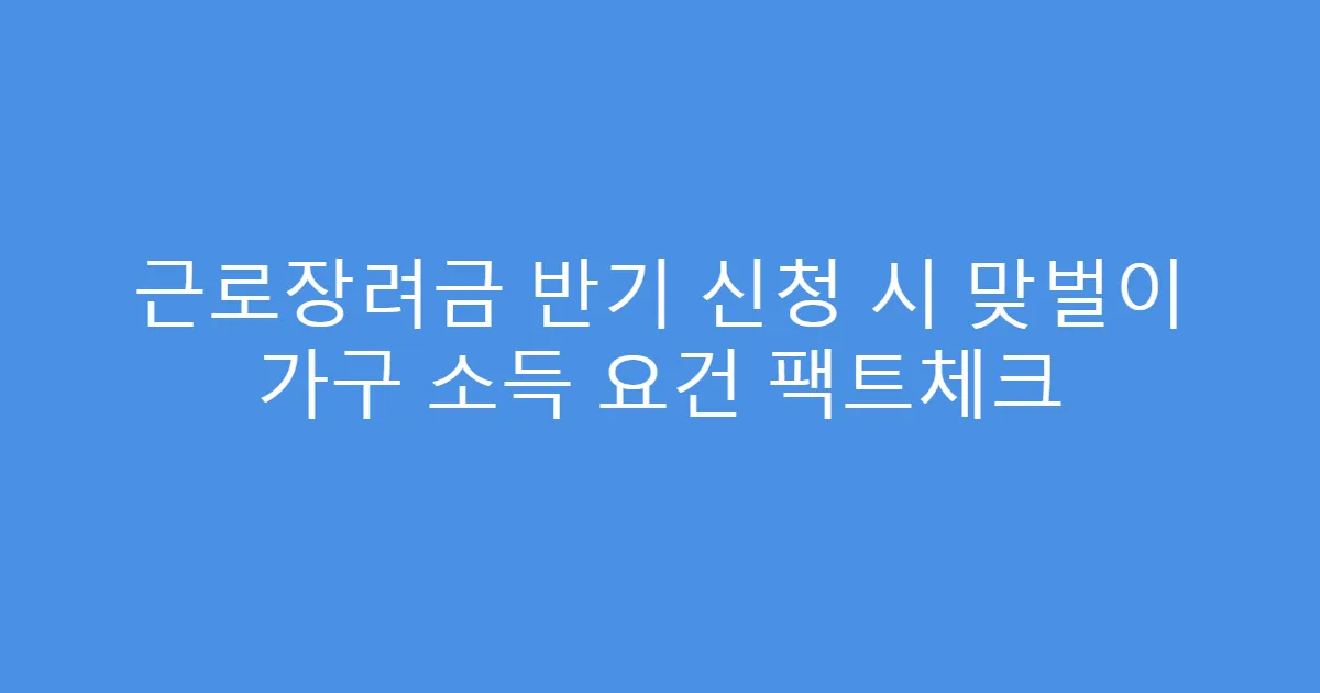 근로장려금 반기 신청 시 맞벌이 가구 소득 요건 팩트체크