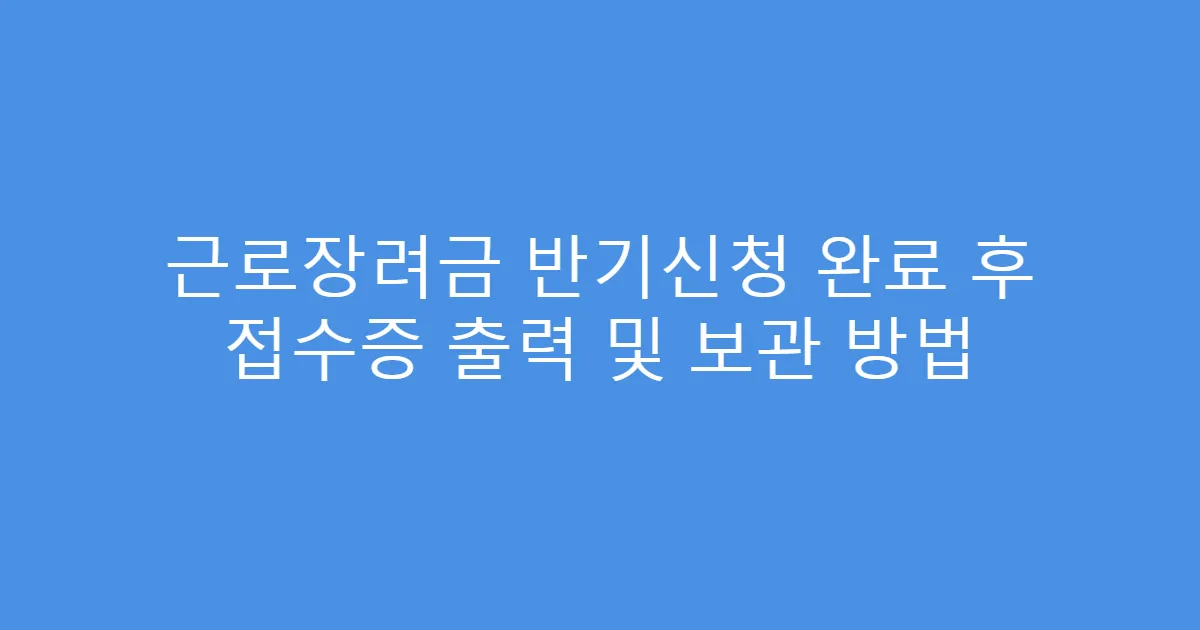 근로장려금 반기신청 완료 후 접수증 출력 및 보관 방법