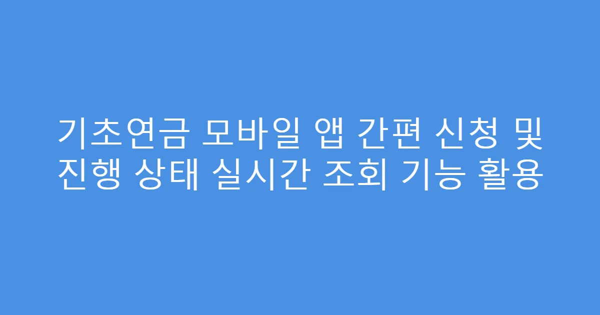 기초연금 모바일 앱 간편 신청 및 진행 상태 실시간 조회 기능 활용