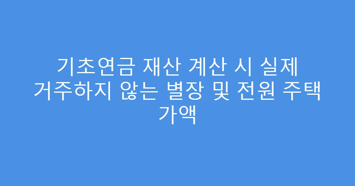 기초연금 재산 계산 시 실제 거주하지 않는 별장 및 전원 주택 가액