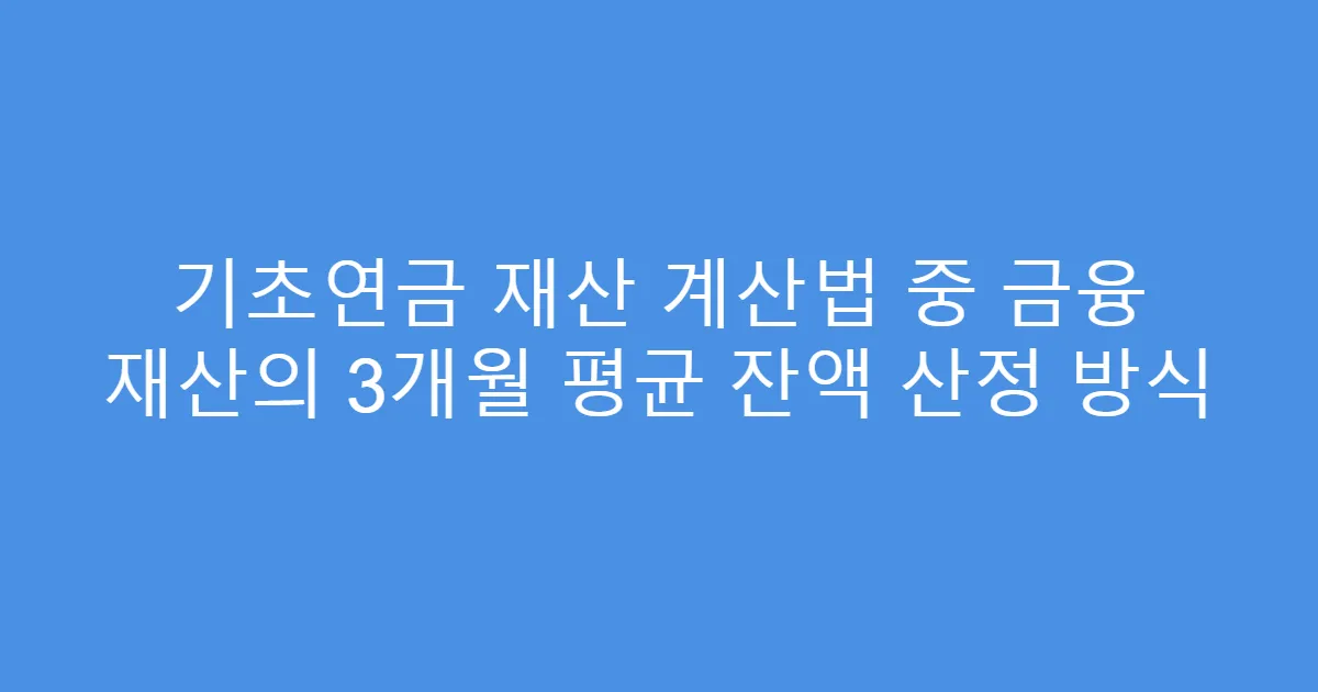 기초연금 재산 계산법 중 금융 재산의 3개월 평균 잔액 산정 방식