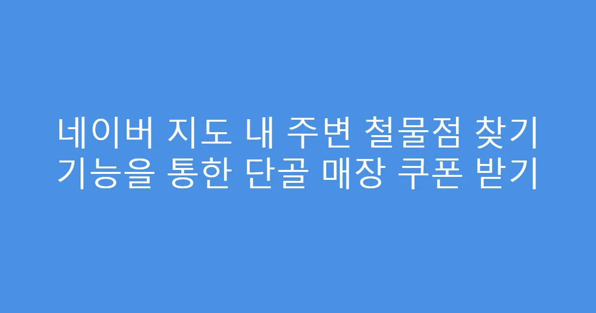 네이버 지도 내 주변 철물점 찾기 기능을 통한 단골 매장 쿠폰 받기