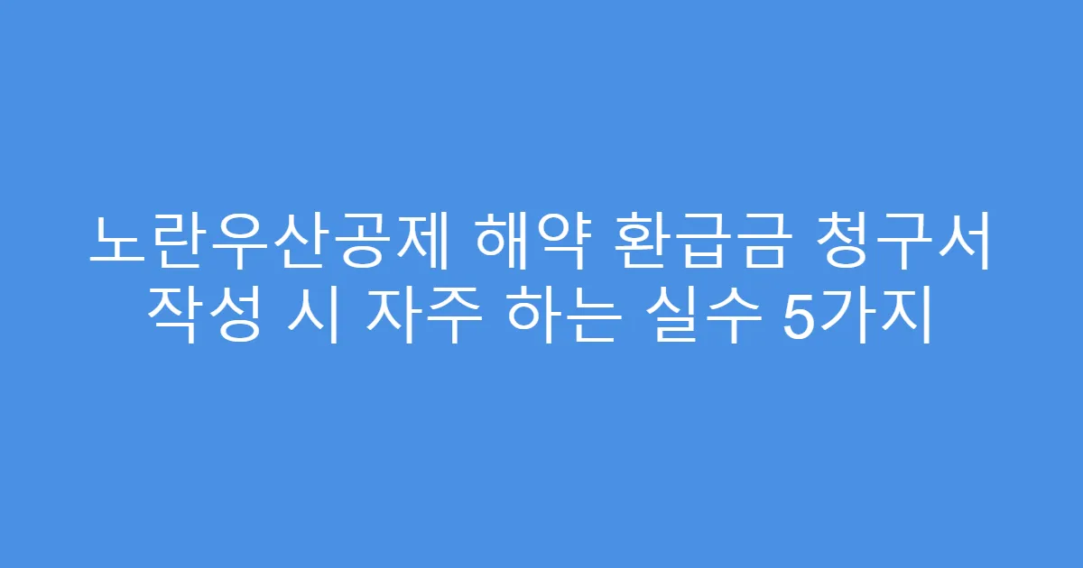 노란우산공제 해약 환급금 청구서 작성 시 자주 하는 실수 5가지