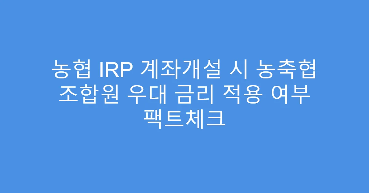 농협 IRP 계좌개설 시 농축협 조합원 우대 금리 적용 여부 팩트체크