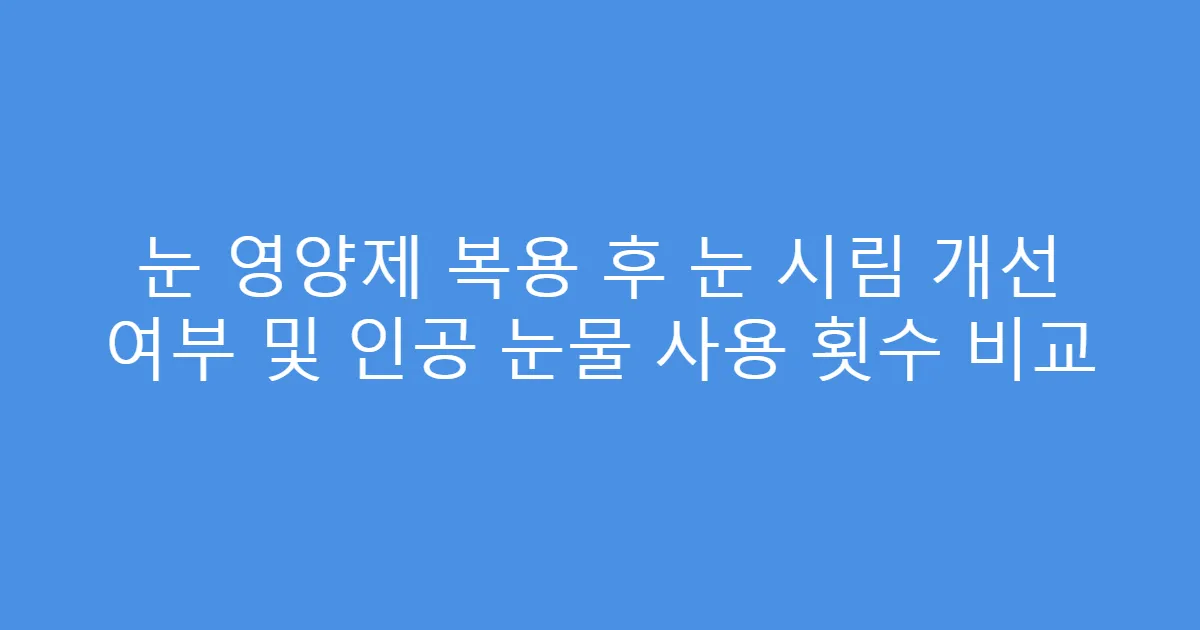 눈 영양제 복용 후 눈 시림 개선 여부 및 인공 눈물 사용 횟수 비교