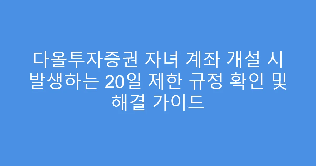다올투자증권 자녀 계좌 개설 시 발생하는 20일 제한 규정 확인 및 해결 가이드
