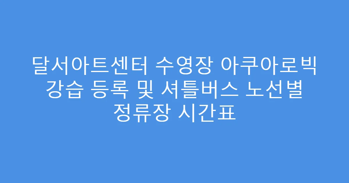 달서아트센터 수영장 아쿠아로빅 강습 등록 및 셔틀버스 노선별 정류장 시간표