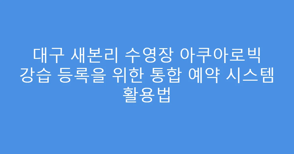 대구 새본리 수영장 아쿠아로빅 강습 등록을 위한 통합 예약 시스템 활용법