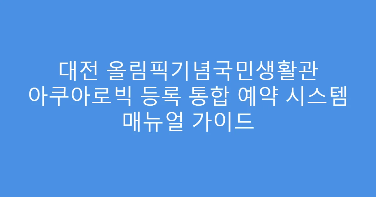 대전 올림픽기념국민생활관 아쿠아로빅 등록 통합 예약 시스템 매뉴얼 가이드