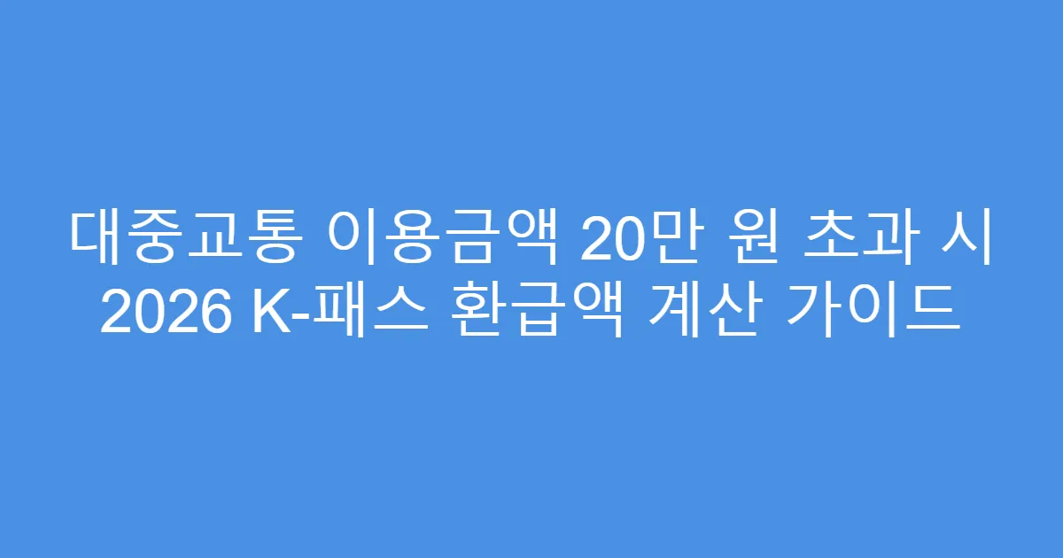 대중교통 이용금액 20만 원 초과 시 2026 K-패스 환급액 계산 가이드