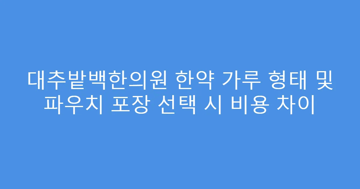 대추밭백한의원 한약 가루 형태 및 파우치 포장 선택 시 비용 차이