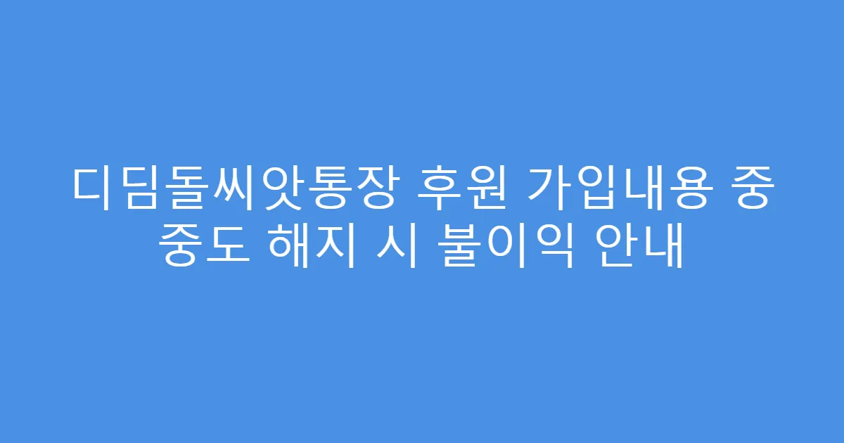 디딤돌씨앗통장 후원 가입내용 중 중도 해지 시 불이익 안내