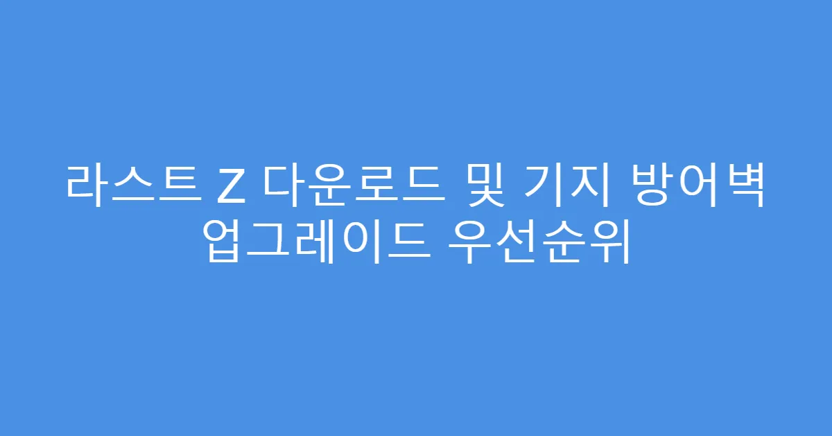 라스트 Z 다운로드 및 기지 방어벽 업그레이드 우선순위