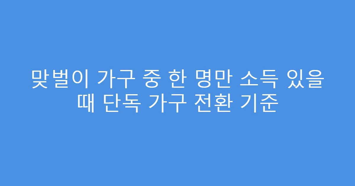 맞벌이 가구 중 한 명만 소득 있을 때 단독 가구 전환 기준
