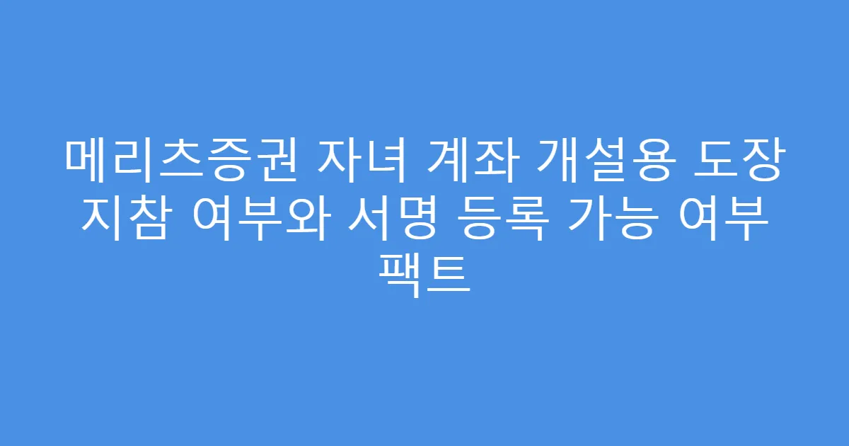 메리츠증권 자녀 계좌 개설용 도장 지참 여부와 서명 등록 가능 여부 팩트