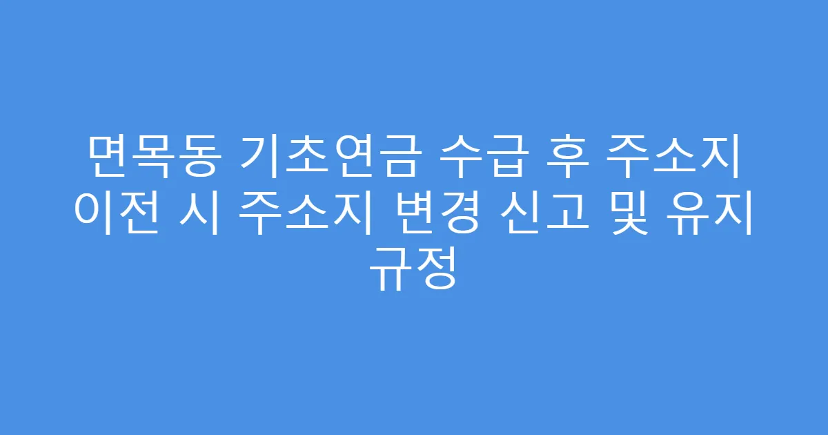 면목동 기초연금 수급 후 주소지 이전 시 주소지 변경 신고 및 유지 규정