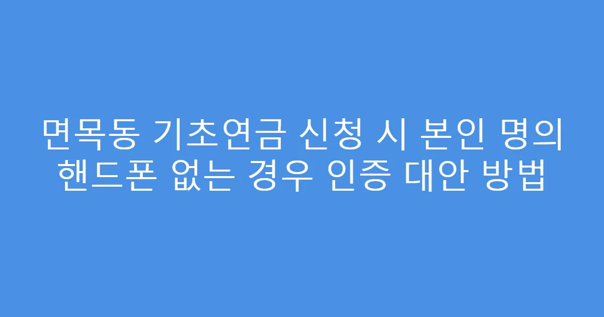 면목동 기초연금 신청 시 본인 명의 핸드폰 없는 경우 인증 대안 방법
