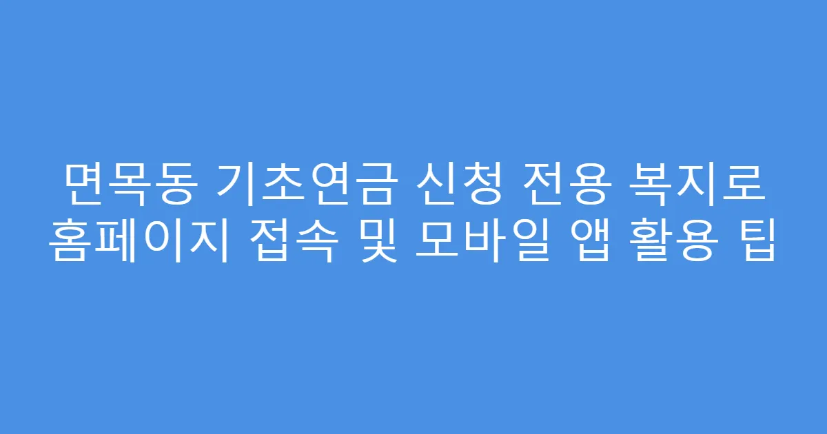 면목동 기초연금 신청 전용 복지로 홈페이지 접속 및 모바일 앱 활용 팁