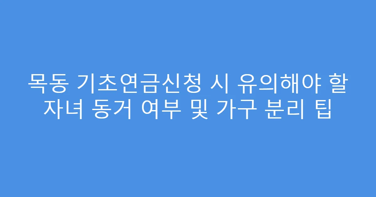 목동 기초연금신청 시 유의해야 할 자녀 동거 여부 및 가구 분리 팁