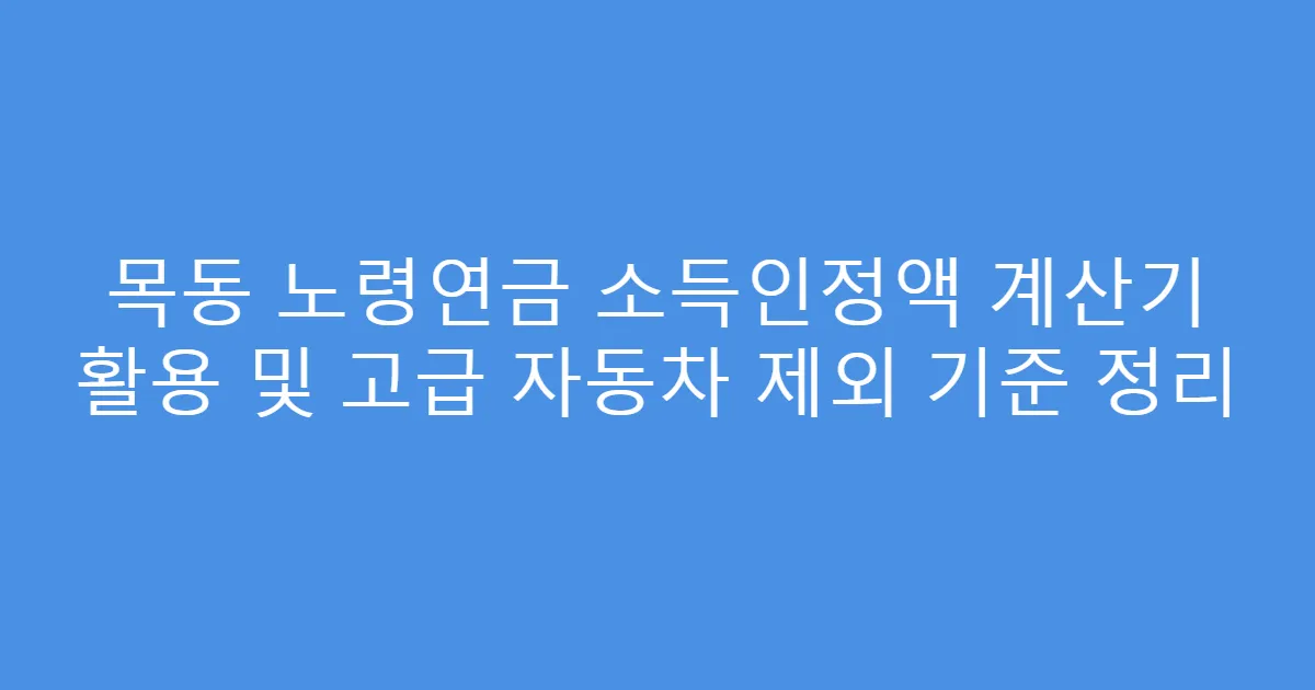 목동 노령연금 소득인정액 계산기 활용 및 고급 자동차 제외 기준 정리