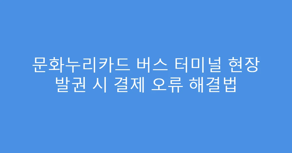 문화누리카드 버스 터미널 현장 발권 시 결제 오류 해결법