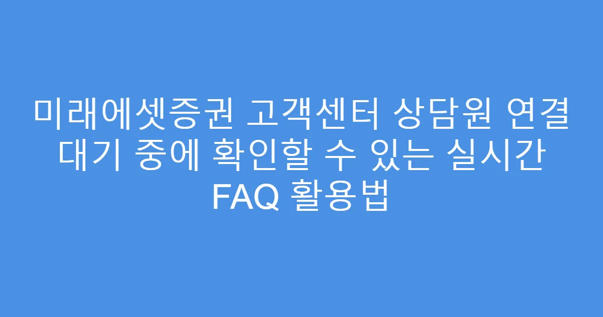 미래에셋증권 고객센터 상담원 연결 대기 중에 확인할 수 있는 실시간 FAQ 활용법