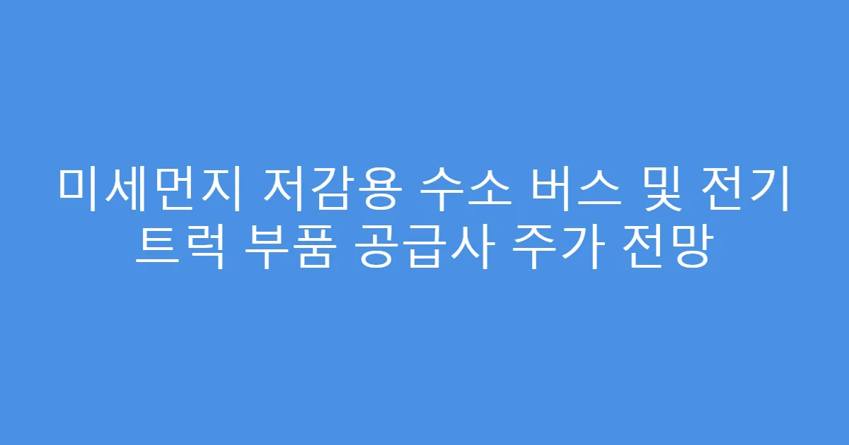 미세먼지 저감용 수소 버스 및 전기 트럭 부품 공급사 주가 전망