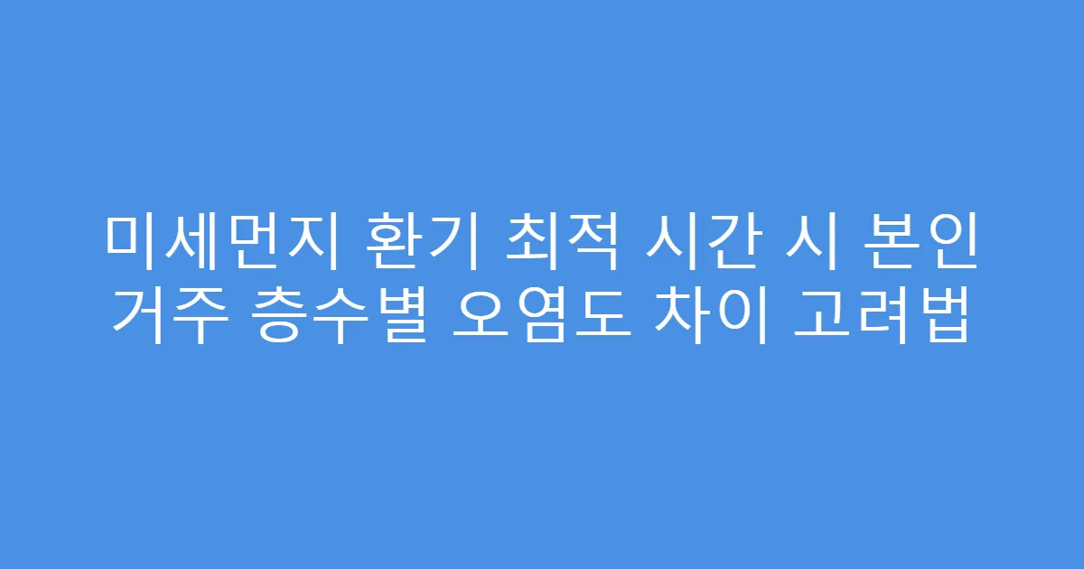 미세먼지 환기 최적 시간 시 본인 거주 층수별 오염도 차이 고려법