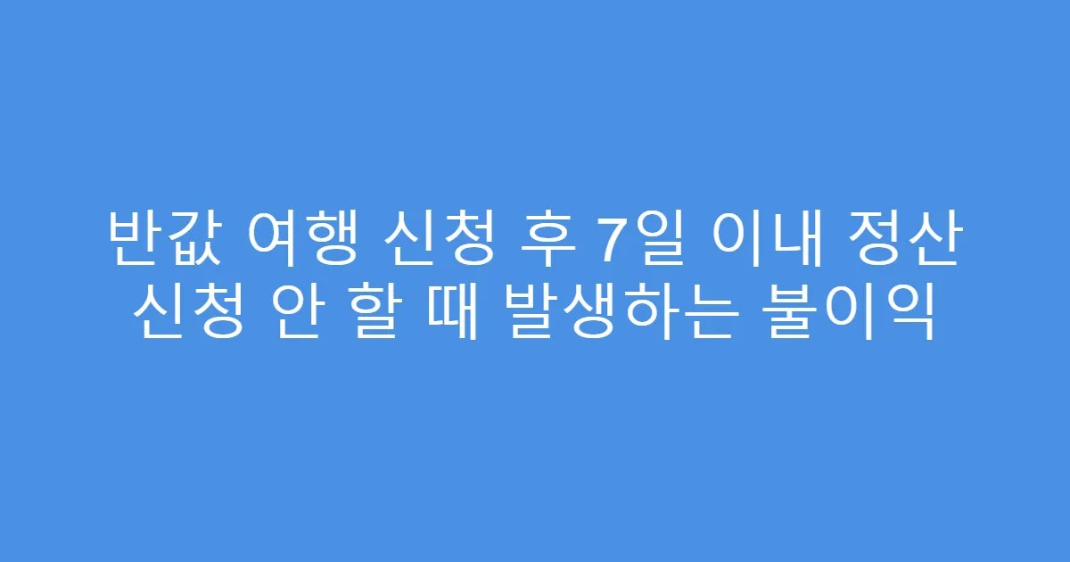 반값 여행 신청 후 7일 이내 정산 신청 안 할 때 발생하는 불이익