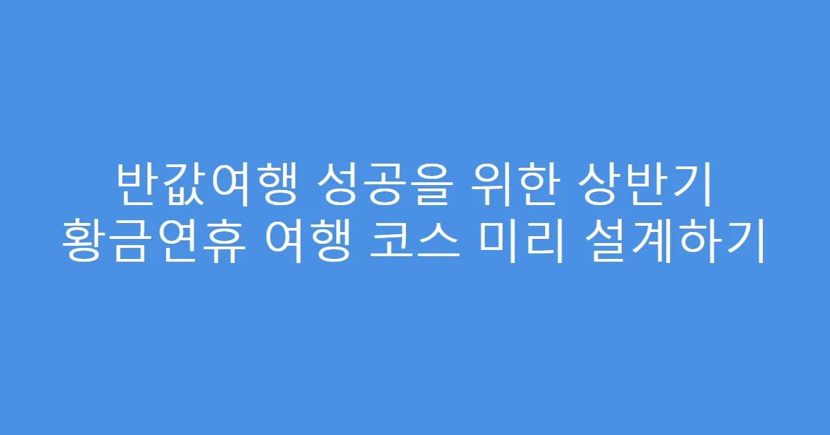 반값여행 성공을 위한 상반기 황금연휴 여행 코스 미리 설계하기