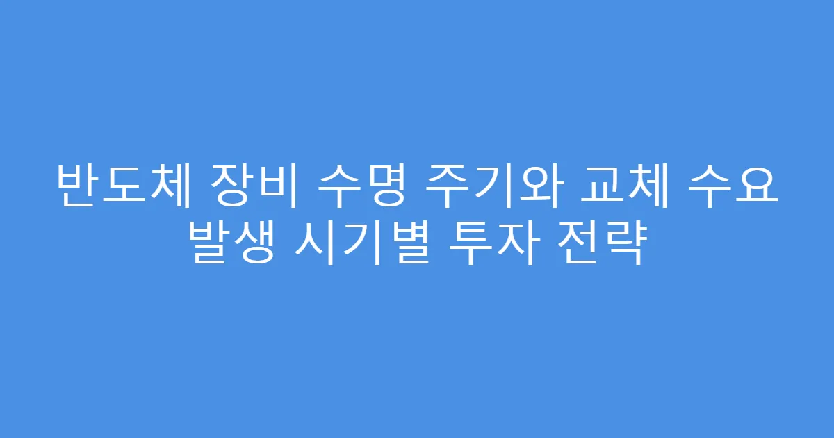 반도체 장비 수명 주기와 교체 수요 발생 시기별 투자 전략