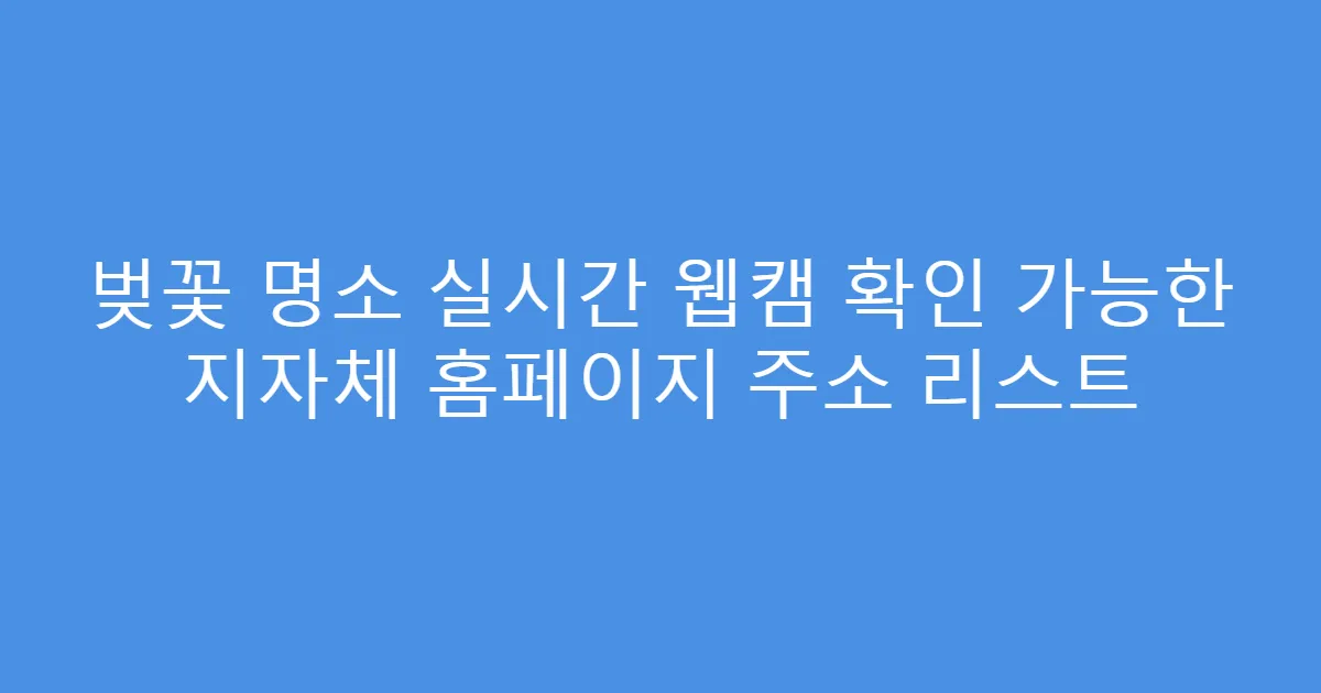 벚꽃 명소 실시간 웹캠 확인 가능한 지자체 홈페이지 주소 리스트