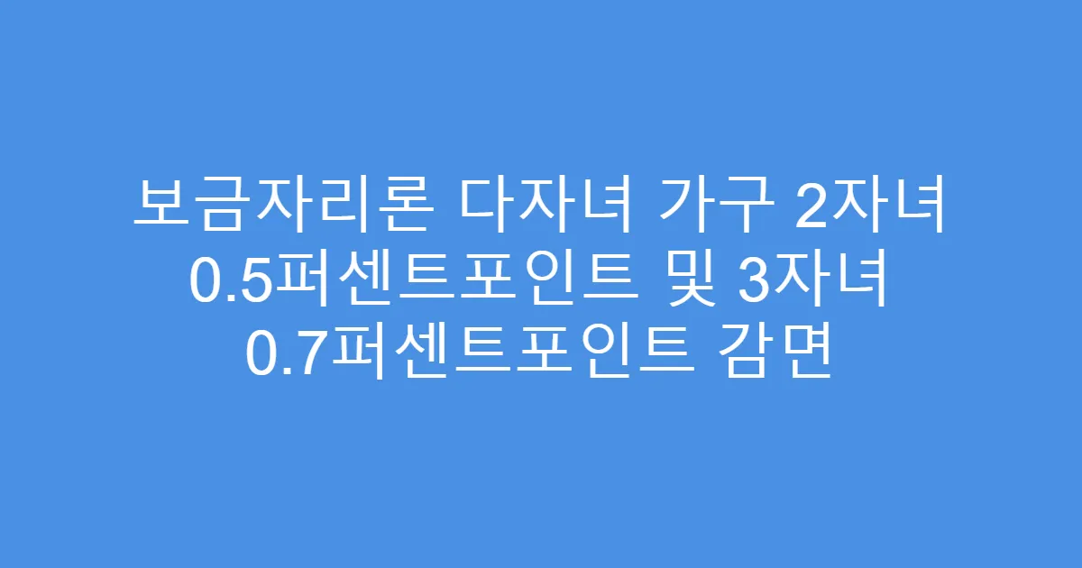 보금자리론 다자녀 가구 2자녀 0.5퍼센트포인트 및 3자녀 0.7퍼센트포인트 감면