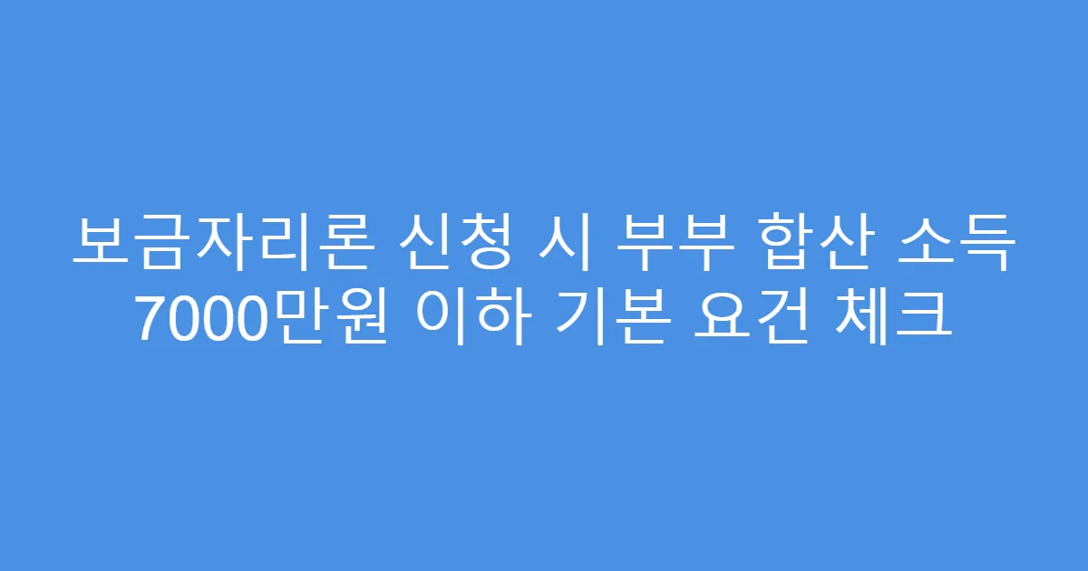 보금자리론 신청 시 부부 합산 소득 7000만원 이하 기본 요건 체크