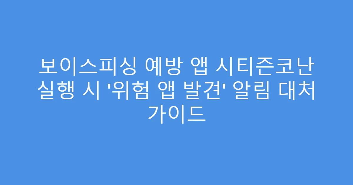 보이스피싱 예방 앱 시티즌코난 실행 시 ‘위험 앱 발견’ 알림 대처 가이드